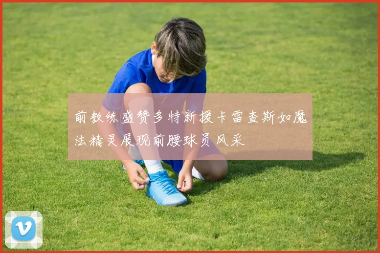 前教练盛赞多特新援卡雷查斯如魔法精灵展现前腰球员风采