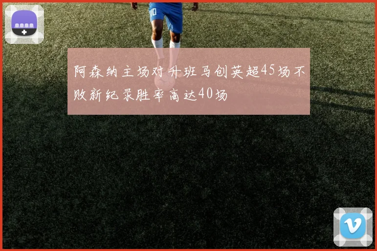 阿森纳主场对升班马创英超45场不败新纪录胜率高达40场
