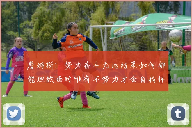 詹姆斯：努力奋斗无论结果如何都能坦然面对唯有不努力才会自我怀疑