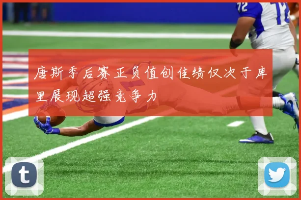 唐斯季后赛正负值创佳绩仅次于库里展现超强竞争力