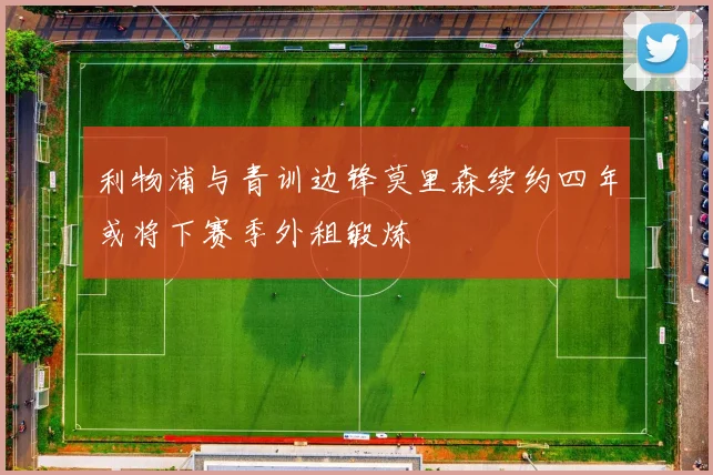 利物浦与青训边锋莫里森续约四年或将下赛季外租锻炼