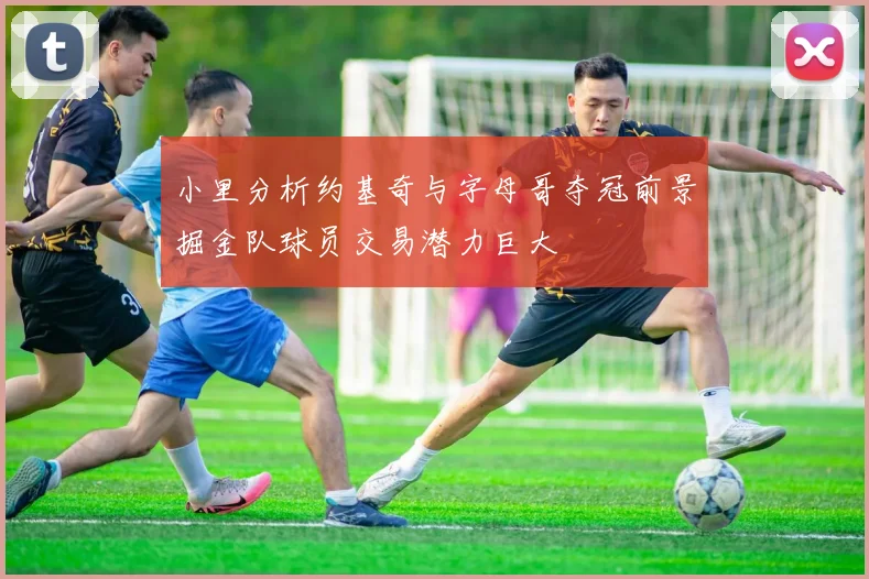 小里分析约基奇与字母哥夺冠前景掘金队球员交易潜力巨大