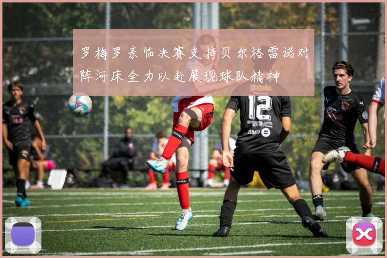 罗梅罗亲临决赛支持贝尔格雷诺对阵河床全力以赴展现球队精神