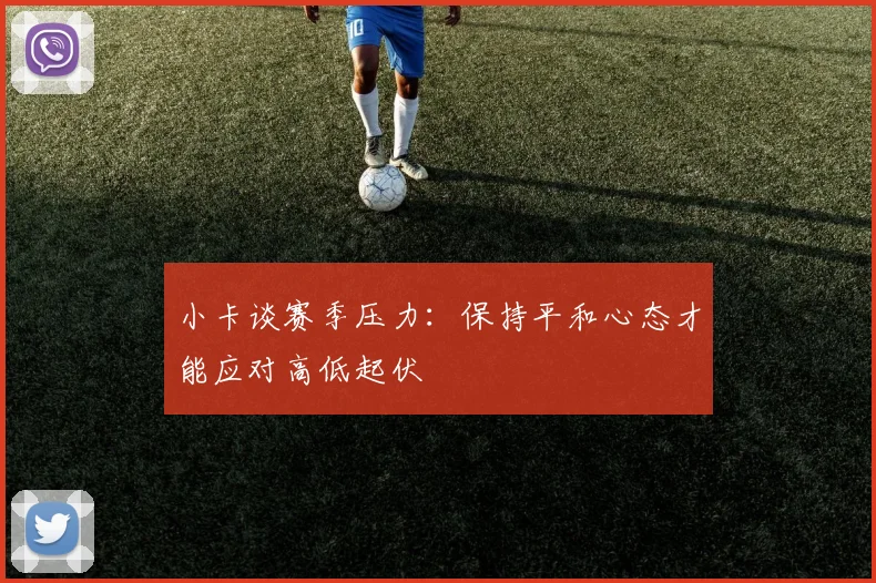 小卡谈赛季压力：保持平和心态才能应对高低起伏