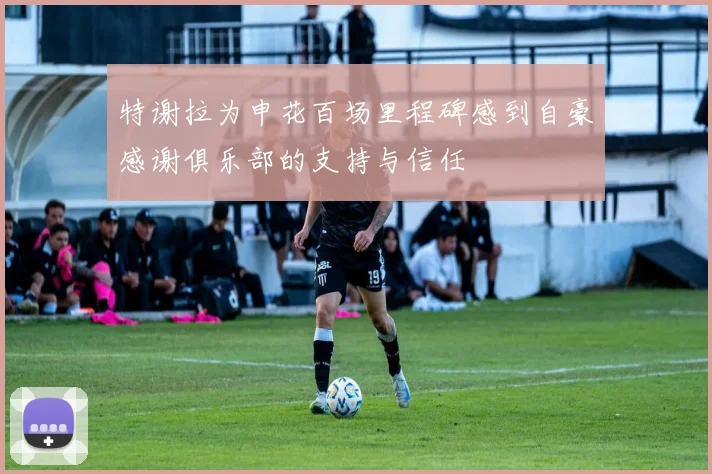 特谢拉为申花百场里程碑感到自豪感谢俱乐部的支持与信任