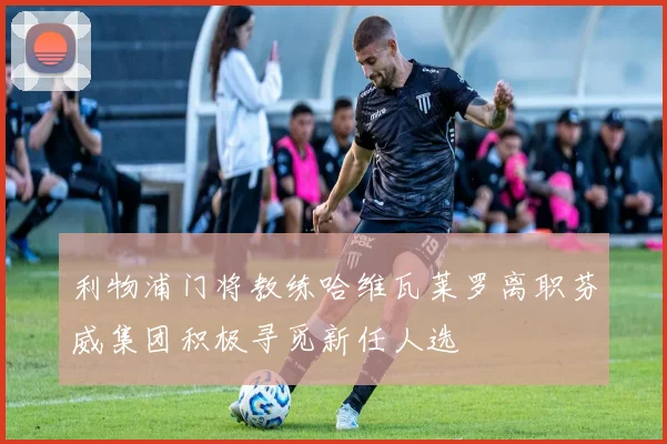 利物浦门将教练哈维瓦莱罗离职芬威集团积极寻觅新任人选
