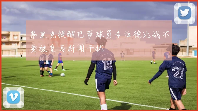 弗里克提醒巴萨球员专注德比战不要被皇马新闻干扰