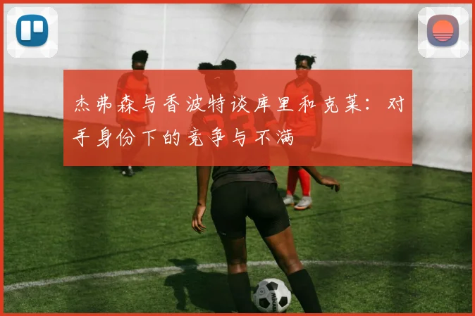 杰弗森与香波特谈库里和克莱：对手身份下的竞争与不满