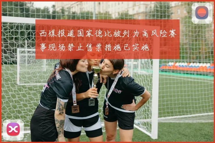 西媒报道国家德比被列为高风险赛事现场禁止售票措施已实施