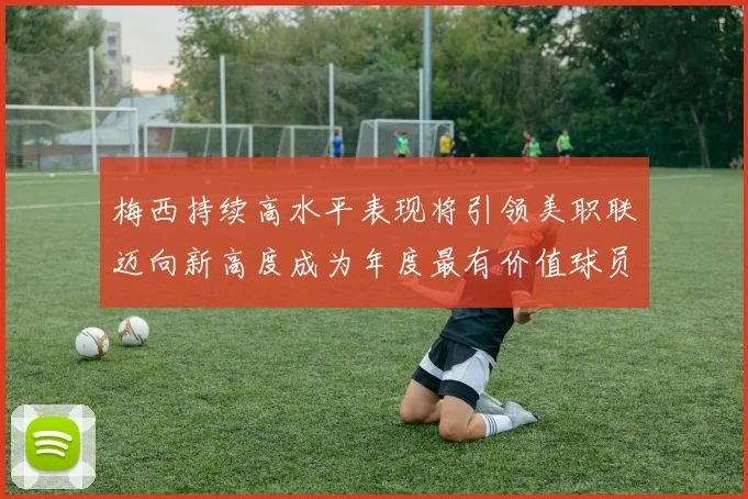 梅西持续高水平表现将引领美职联迈向新高度成为年度最有价值球员