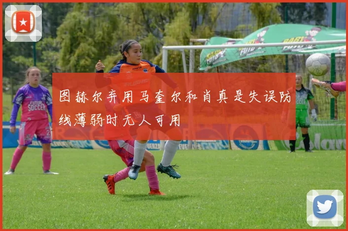 图赫尔弃用马奎尔和肖真是失误防线薄弱时无人可用