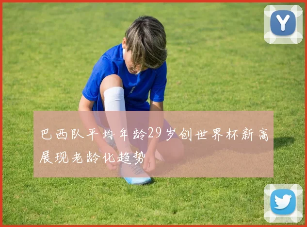 巴西队平均年龄29岁创世界杯新高展现老龄化趋势