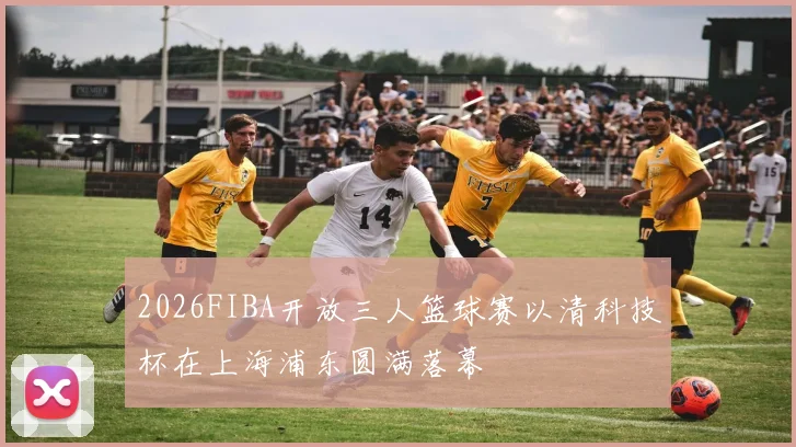 2026FIBA开放三人篮球赛以清科技杯在上海浦东圆满落幕