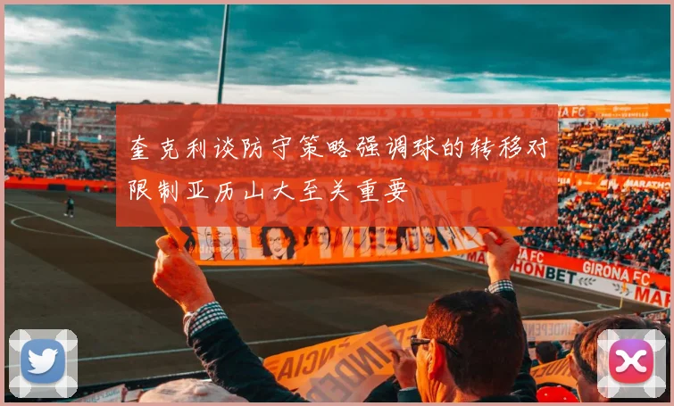 奎克利谈防守策略强调球的转移对限制亚历山大至关重要