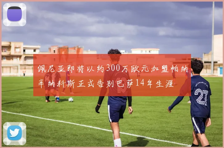 佩尼亚即将以约300万欧元加盟帕纳辛纳科斯正式告别巴萨14年生涯