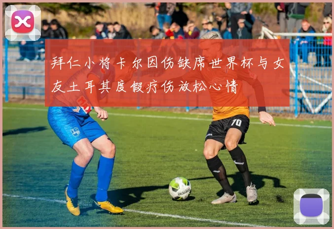 拜仁小将卡尔因伤缺席世界杯与女友土耳其度假疗伤放松心情