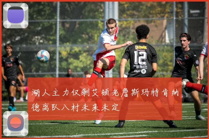 湖人主力仅剩艾顿老詹斯玛特肯纳德离队八村未来未定