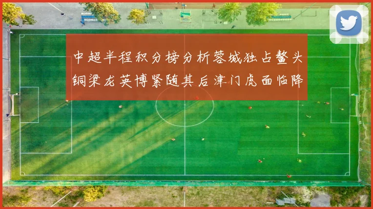 中超半程积分榜分析蓉城独占鳌头铜梁龙英博紧随其后津门虎面临降级危机