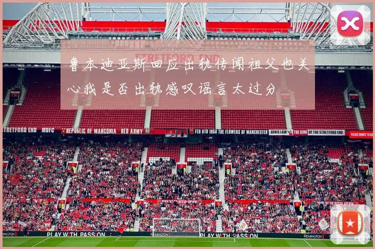 鲁本迪亚斯回应出轨传闻祖父也关心我是否出轨感叹谣言太过分