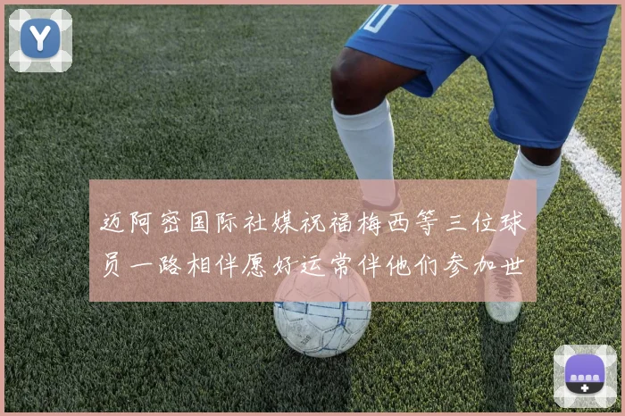 迈阿密国际社媒祝福梅西等三位球员一路相伴愿好运常伴他们参加世界杯
