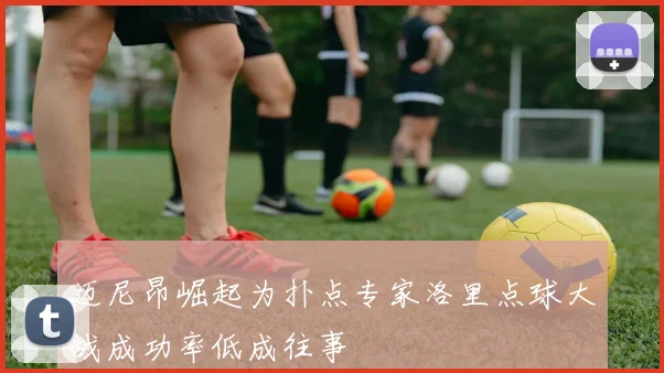 迈尼昂崛起为扑点专家洛里点球大战成功率低成往事