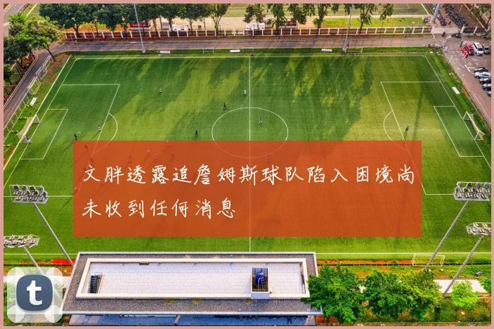 文胖透露追詹姆斯球队陷入困境尚未收到任何消息