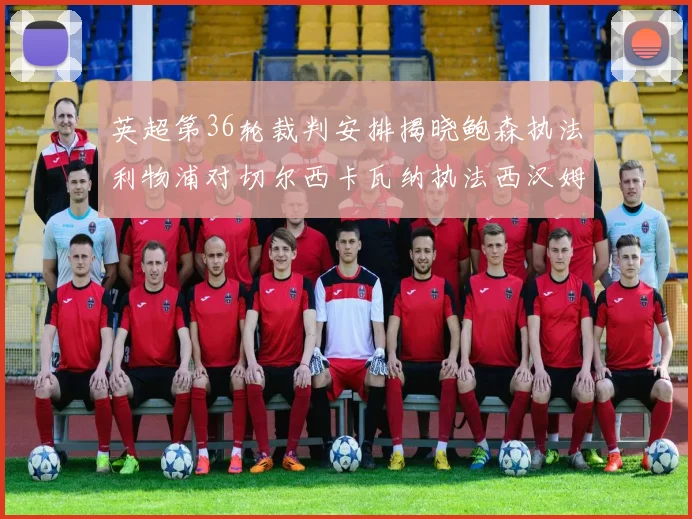 英超第36轮裁判安排揭晓鲍森执法利物浦对切尔西卡瓦纳执法西汉姆对阿森纳
