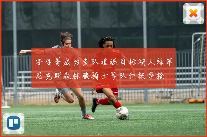 字母哥成为多队追逐目标湖人绿军尼克斯森林狼骑士等队积极争抢