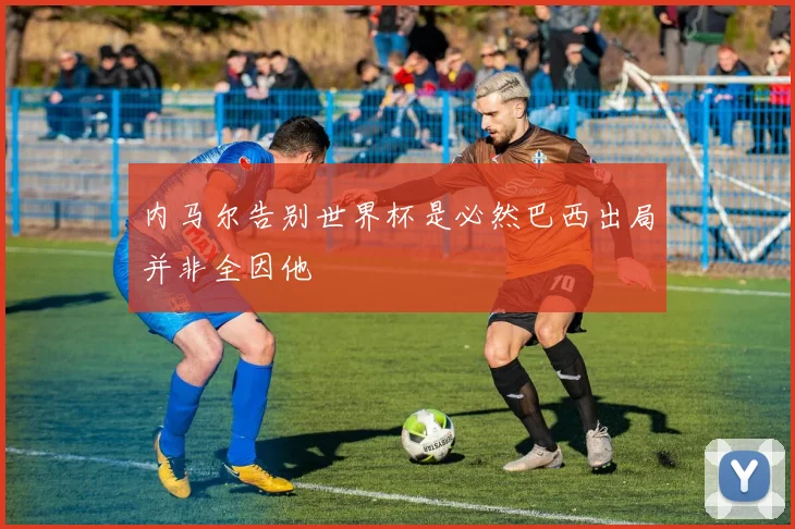 内马尔告别世界杯是必然巴西出局并非全因他