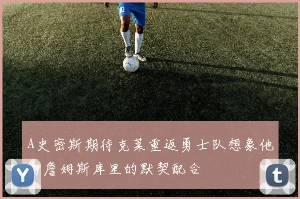 A史密斯期待克莱重返勇士队想象他与詹姆斯库里的默契配合