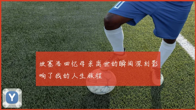 坎塞洛回忆母亲离世的瞬间深刻影响了我的人生旅程