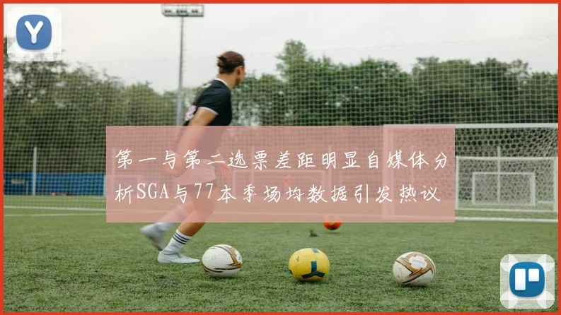 第一与第二选票差距明显自媒体分析SGA与77本季场均数据引发热议