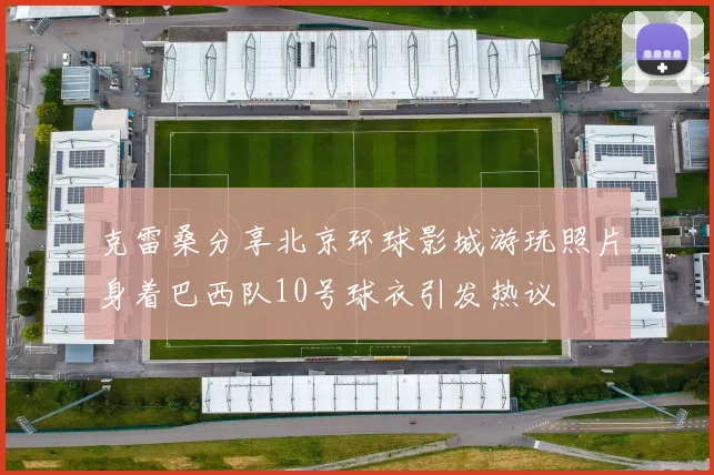 克雷桑分享北京环球影城游玩照片身着巴西队10号球衣引发热议