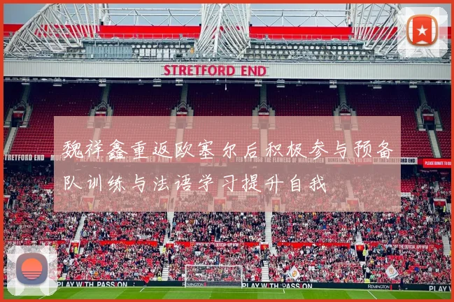 魏祥鑫重返欧塞尔后积极参与预备队训练与法语学习提升自我
