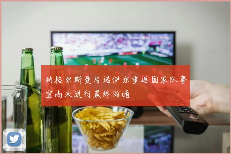 纳格尔斯曼与诺伊尔重返国家队事宜尚未进行最终沟通