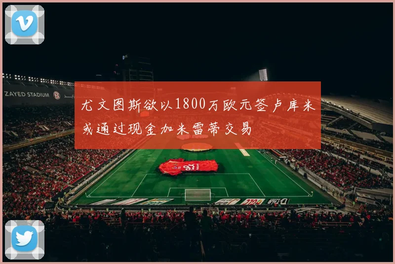 尤文图斯欲以1800万欧元签卢库米或通过现金加米雷蒂交易