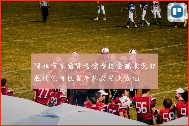阿祖布克盛赞伦德博格全能表现能胜任任何位置与队友完美搭档