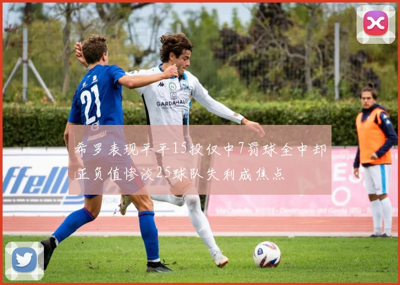 希罗表现平平15投仅中7罚球全中却正负值惨淡25球队失利成焦点