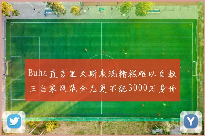 Buha直言里夫斯表现糟糕难以自救三当家风范全无更不配3000万身价