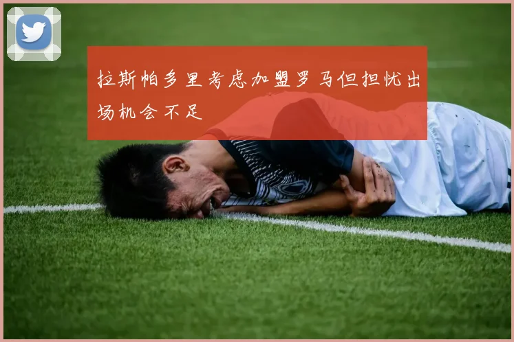 拉斯帕多里考虑加盟罗马但担忧出场机会不足