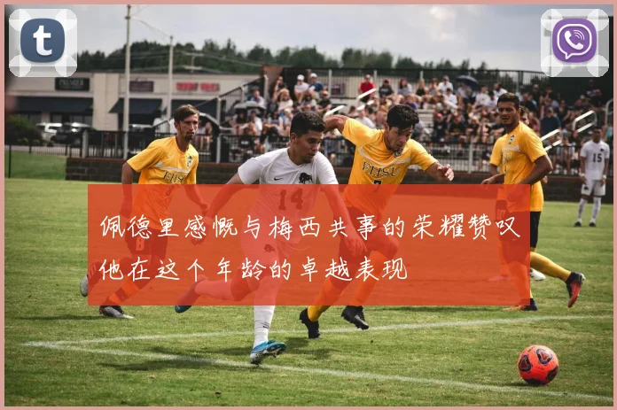佩德里感慨与梅西共事的荣耀赞叹他在这个年龄的卓越表现