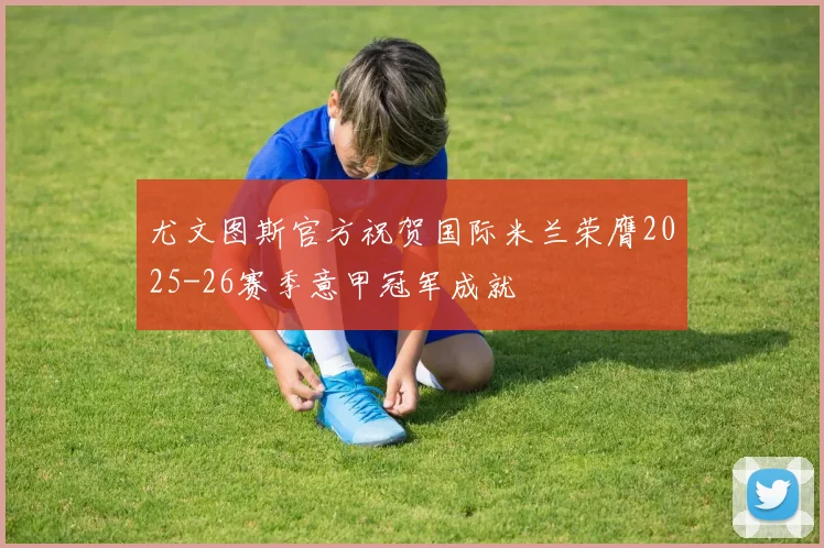 尤文图斯官方祝贺国际米兰荣膺2025-26赛季意甲冠军成就