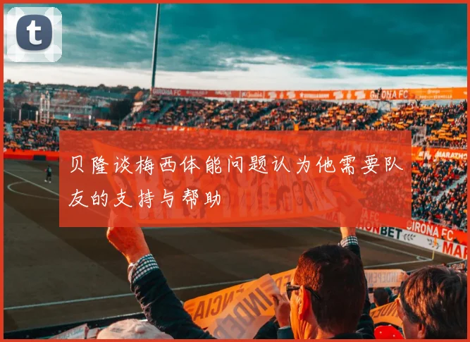 贝隆谈梅西体能问题认为他需要队友的支持与帮助
