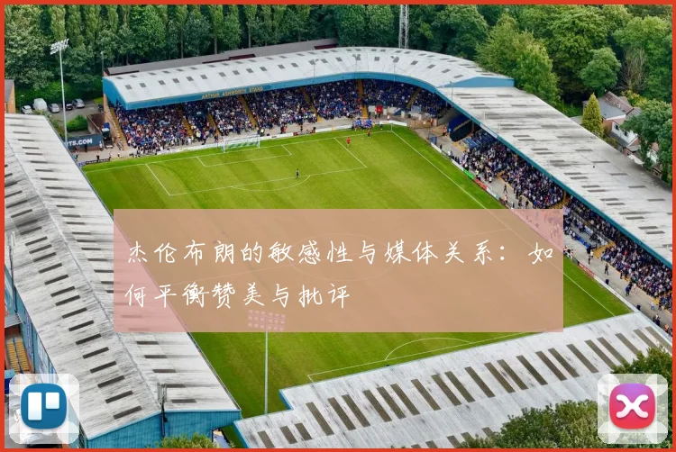 杰伦布朗的敏感性与媒体关系：如何平衡赞美与批评