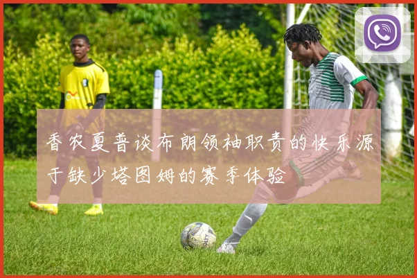 香农夏普谈布朗领袖职责的快乐源于缺少塔图姆的赛季体验