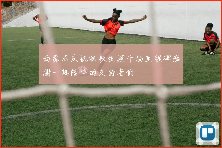 西蒙尼庆祝执教生涯千场里程碑感谢一路陪伴的支持者们