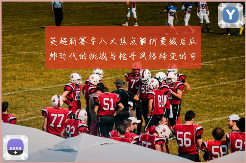 英超新赛季八大焦点解析曼城后瓜帅时代的挑战与枪手风格转变的可能性