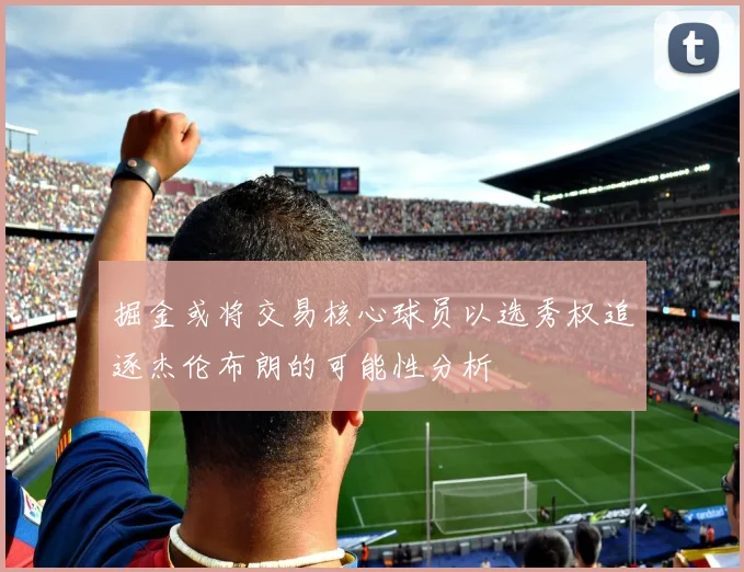 掘金或将交易核心球员以选秀权追逐杰伦布朗的可能性分析