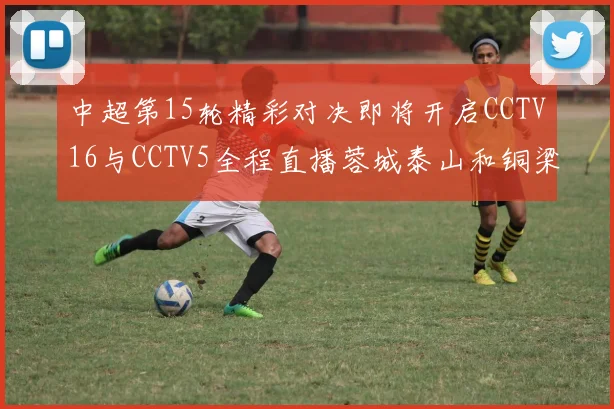 中超第15轮精彩对决即将开启CCTV16与CCTV5全程直播蓉城泰山和铜梁龙国安赛事